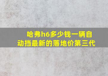 哈弗h6多少钱一辆自动挡最新的落地价第三代