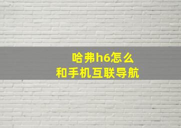 哈弗h6怎么和手机互联导航