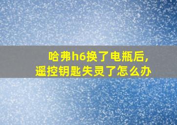 哈弗h6换了电瓶后,遥控钥匙失灵了怎么办