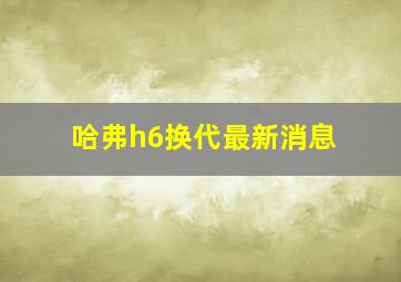 哈弗h6换代最新消息