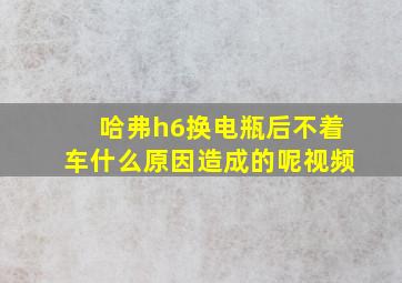 哈弗h6换电瓶后不着车什么原因造成的呢视频