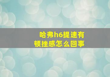 哈弗h6提速有顿挫感怎么回事