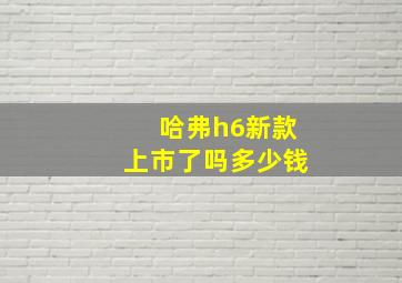 哈弗h6新款上市了吗多少钱