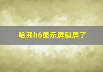 哈弗h6显示屏锁屏了