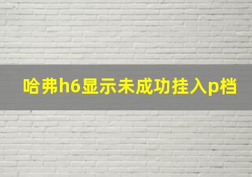 哈弗h6显示未成功挂入p档