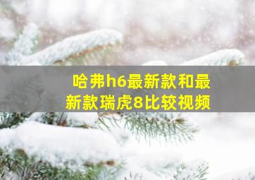 哈弗h6最新款和最新款瑞虎8比较视频