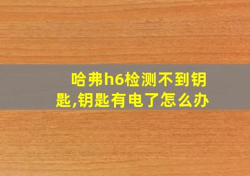 哈弗h6检测不到钥匙,钥匙有电了怎么办