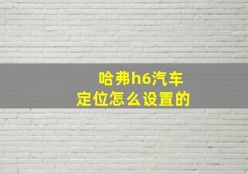 哈弗h6汽车定位怎么设置的