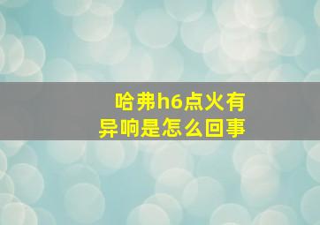 哈弗h6点火有异响是怎么回事