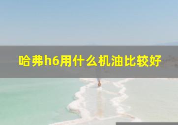 哈弗h6用什么机油比较好