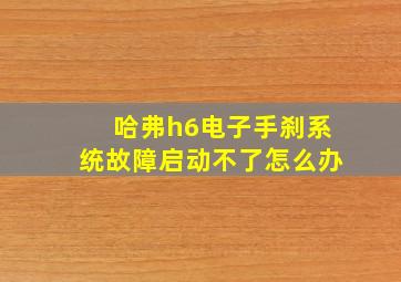 哈弗h6电子手刹系统故障启动不了怎么办