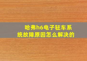 哈弗h6电子驻车系统故障原因怎么解决的