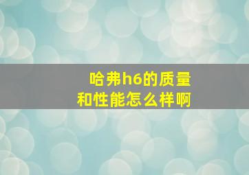 哈弗h6的质量和性能怎么样啊