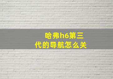 哈弗h6第三代的导航怎么关