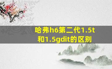 哈弗h6第二代1.5t和1.5gdit的区别