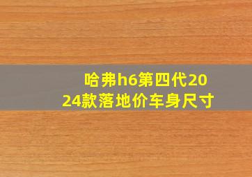 哈弗h6第四代2024款落地价车身尺寸