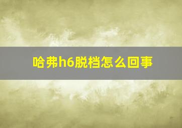 哈弗h6脱档怎么回事