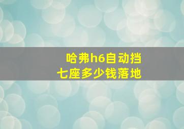 哈弗h6自动挡七座多少钱落地