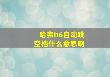 哈弗h6自动跳空档什么意思啊