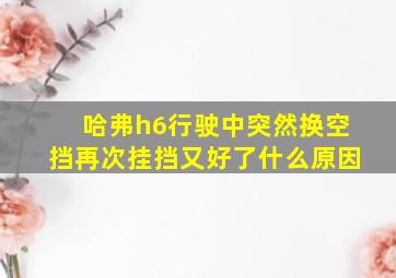 哈弗h6行驶中突然换空挡再次挂挡又好了什么原因