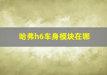 哈弗h6车身模块在哪