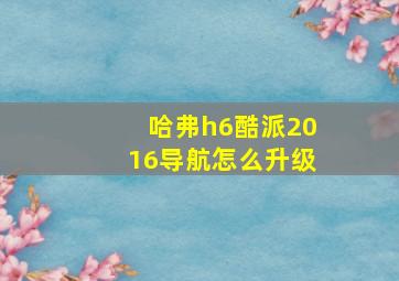 哈弗h6酷派2016导航怎么升级