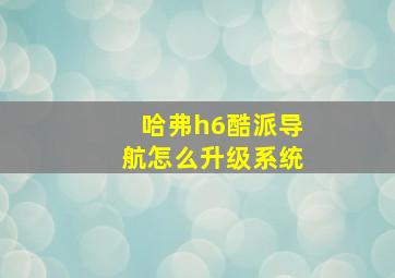 哈弗h6酷派导航怎么升级系统