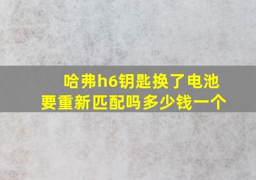 哈弗h6钥匙换了电池要重新匹配吗多少钱一个