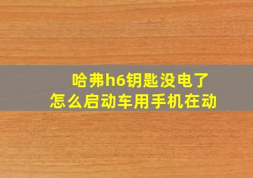 哈弗h6钥匙没电了怎么启动车用手机在动