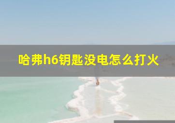 哈弗h6钥匙没电怎么打火