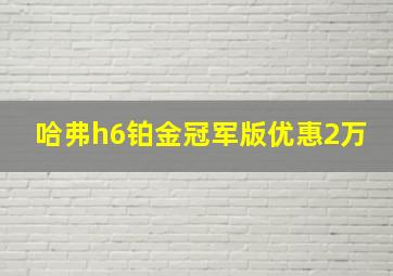 哈弗h6铂金冠军版优惠2万