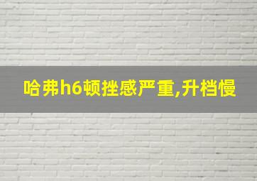 哈弗h6顿挫感严重,升档慢