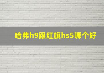 哈弗h9跟红旗hs5哪个好