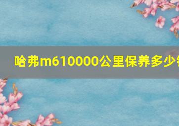 哈弗m610000公里保养多少钱