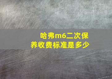 哈弗m6二次保养收费标准是多少