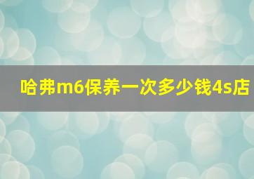 哈弗m6保养一次多少钱4s店