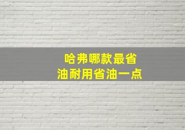 哈弗哪款最省油耐用省油一点