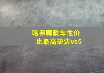 哈弗哪款车性价比最高捷达vs5