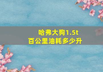 哈弗大狗1.5t百公里油耗多少升