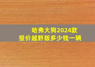 哈弗大狗2024款报价越野版多少钱一辆