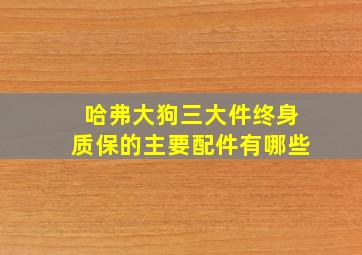 哈弗大狗三大件终身质保的主要配件有哪些