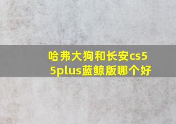 哈弗大狗和长安cs55plus蓝鲸版哪个好