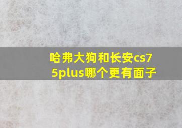 哈弗大狗和长安cs75plus哪个更有面子