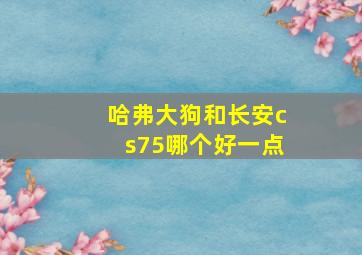 哈弗大狗和长安cs75哪个好一点