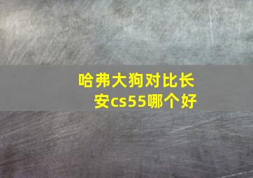 哈弗大狗对比长安cs55哪个好