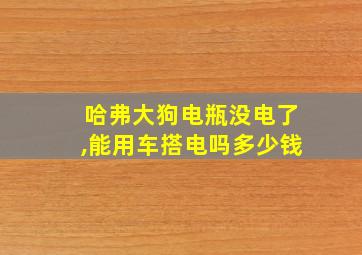 哈弗大狗电瓶没电了,能用车搭电吗多少钱