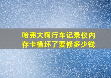 哈弗大狗行车记录仪内存卡槽坏了要修多少钱