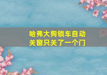 哈弗大狗锁车自动关窗只关了一个门