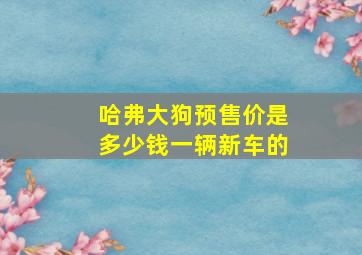 哈弗大狗预售价是多少钱一辆新车的