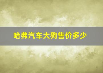 哈弗汽车大狗售价多少